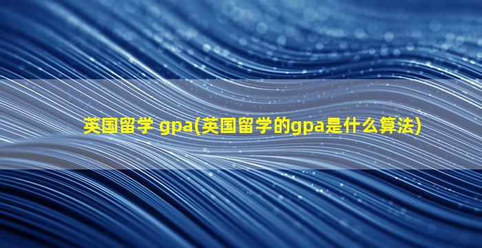 英国留学 gpa(英国留学的gpa是什么算法)